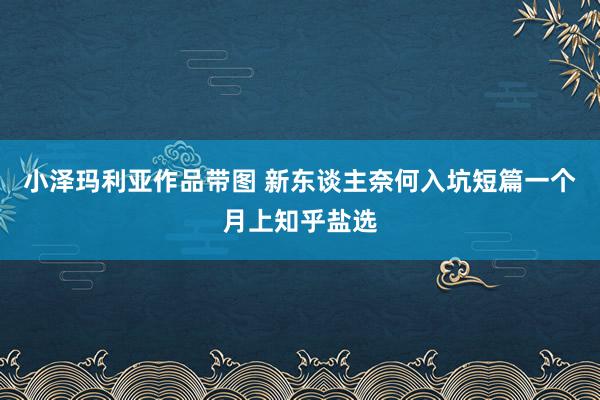 小泽玛利亚作品带图 新东谈主奈何入坑短篇一个月上知乎盐选