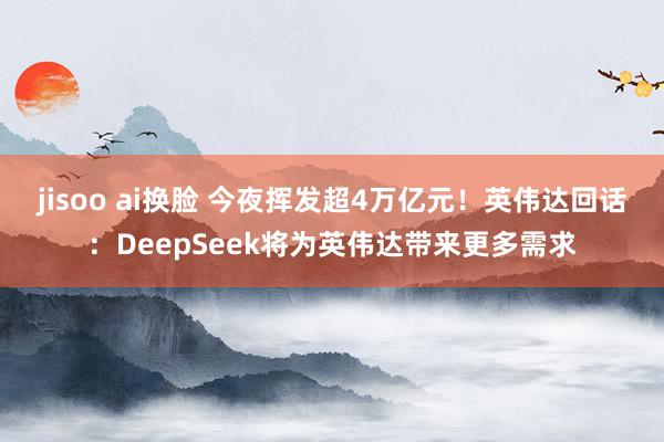 jisoo ai换脸 今夜挥发超4万亿元！英伟达回话：DeepSeek将为英伟达带来更多需求