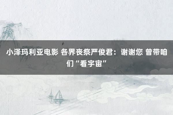 小泽玛利亚电影 各界丧祭严俊君：谢谢您 曾带咱们“看宇宙”