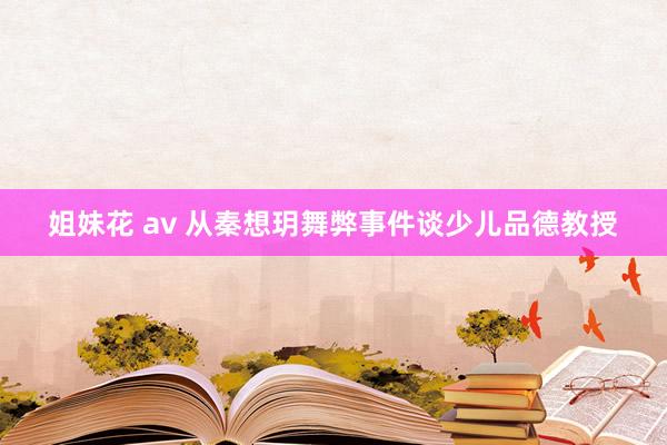 姐妹花 av 从秦想玥舞弊事件谈少儿品德教授