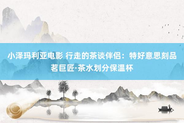 小泽玛利亚电影 行走的茶谈伴侣：特好意思刻品茗巨匠·茶水划分保温杯