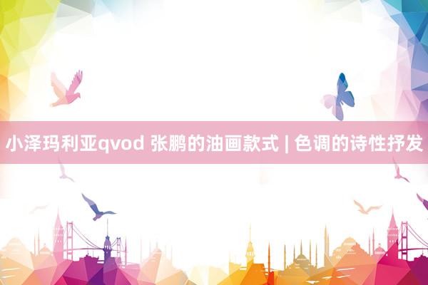 小泽玛利亚qvod 张鹏的油画款式 | 色调的诗性抒发