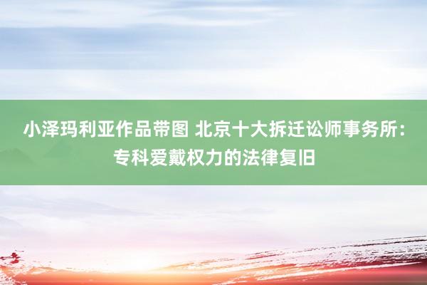 小泽玛利亚作品带图 北京十大拆迁讼师事务所：专科爱戴权力的法律复旧
