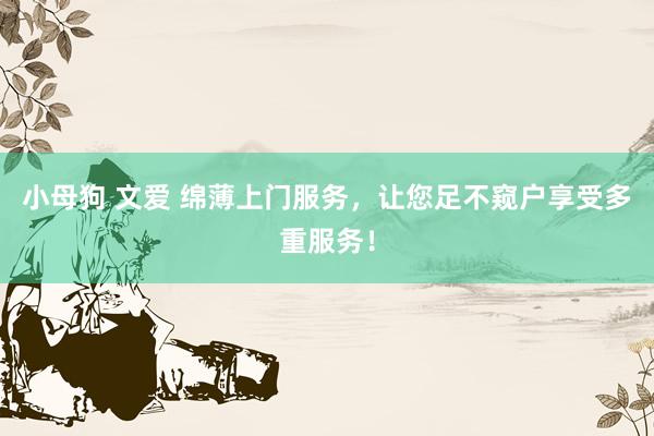 小母狗 文爱 绵薄上门服务，让您足不窥户享受多重服务！