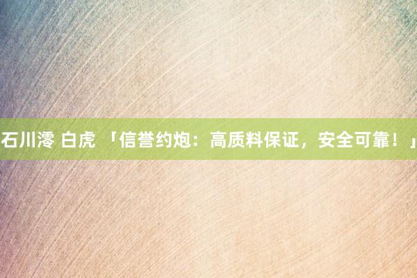 石川澪 白虎 「信誉约炮：高质料保证，安全可靠！」
