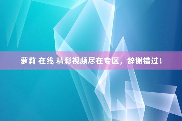 萝莉 在线 精彩视频尽在专区，辞谢错过！