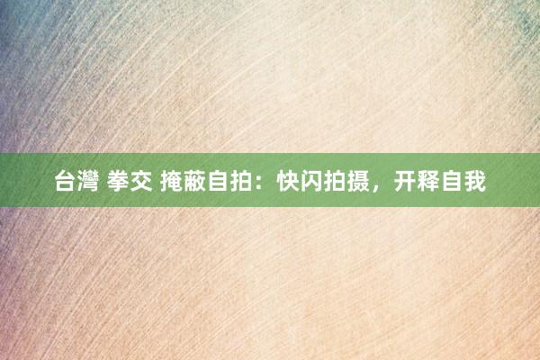 台灣 拳交 掩蔽自拍：快闪拍摄，开释自我