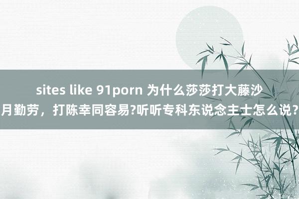 sites like 91porn 为什么莎莎打大藤沙月勤劳，打陈幸同容易?听听专科东说念主士怎么说？