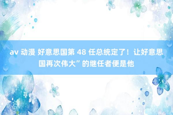 av 动漫 好意思国第 48 任总统定了！让好意思国再次伟大”的继任者便是他