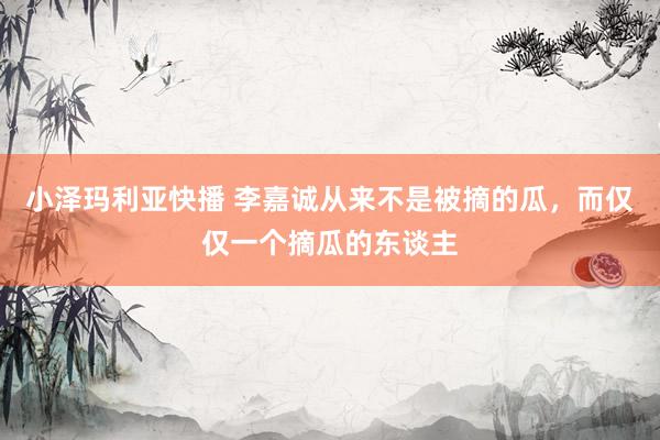 小泽玛利亚快播 李嘉诚从来不是被摘的瓜，而仅仅一个摘瓜的东谈主