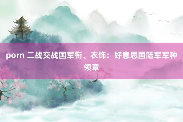 porn 二战交战国军衔、衣饰：好意思国陆军军种领章