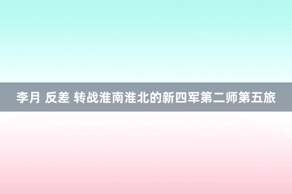 李月 反差 转战淮南淮北的新四军第二师第五旅