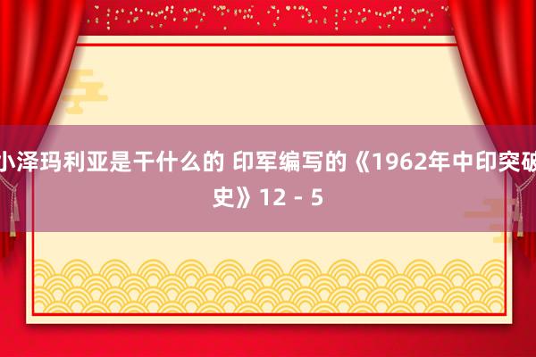 小泽玛利亚是干什么的 印军编写的《1962年中印突破史》12 - 5