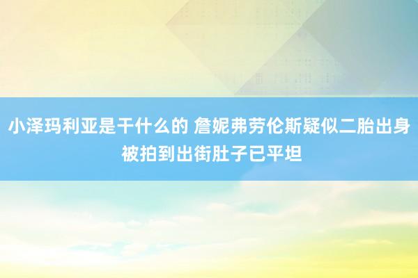 小泽玛利亚是干什么的 詹妮弗劳伦斯疑似二胎出身 被拍到出街肚子已平坦