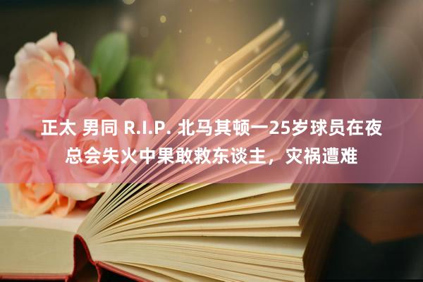 正太 男同 R.I.P. 北马其顿一25岁球员在夜总会失火中果敢救东谈主，灾祸遭难