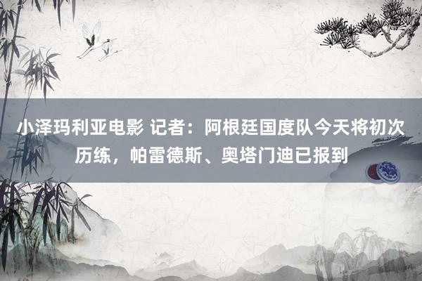 小泽玛利亚电影 记者：阿根廷国度队今天将初次历练，帕雷德斯、奥塔门迪已报到
