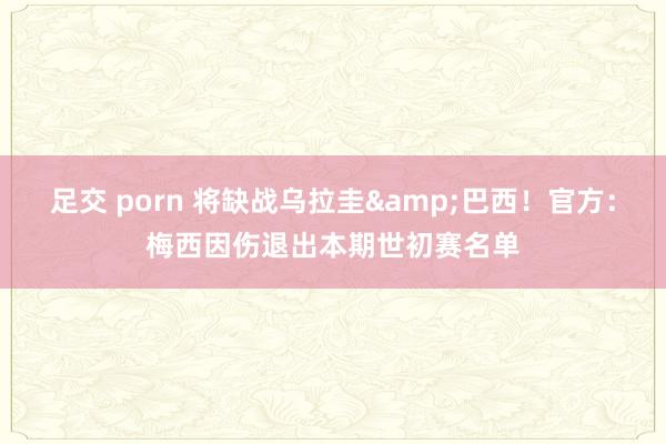足交 porn 将缺战乌拉圭&巴西！官方：梅西因伤退出本期世初赛名单
