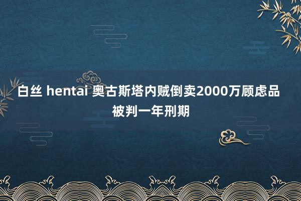 白丝 hentai 奥古斯塔内贼倒卖2000万顾虑品 被判一年刑期