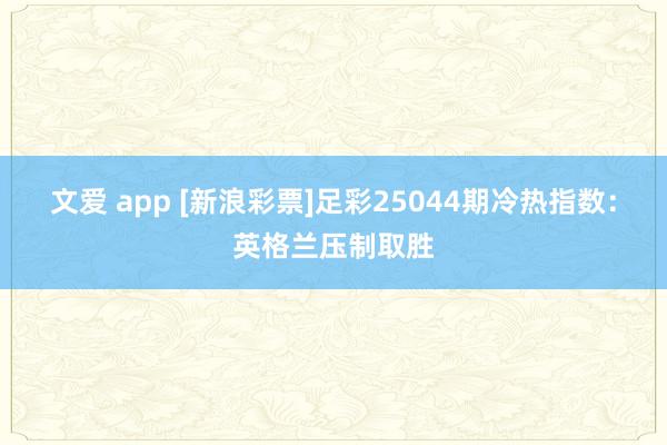 文爱 app [新浪彩票]足彩25044期冷热指数：英格兰压制取胜