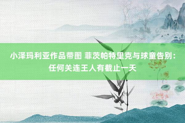 小泽玛利亚作品带图 菲茨帕特里克与球童告别：任何关连王人有截止一天