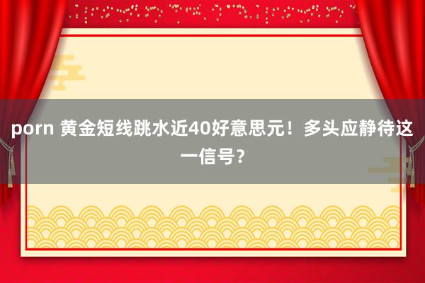 porn 黄金短线跳水近40好意思元！多头应静待这一信号？
