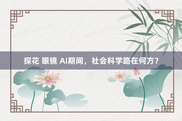 探花 眼镜 AI期间，社会科学路在何方？