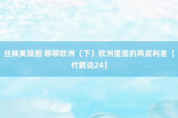 丝袜美腿图 聊聊欧洲(下)欧洲里面的两层利差【付鹏说24】