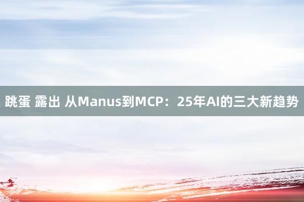 跳蛋 露出 从Manus到MCP：25年AI的三大新趋势