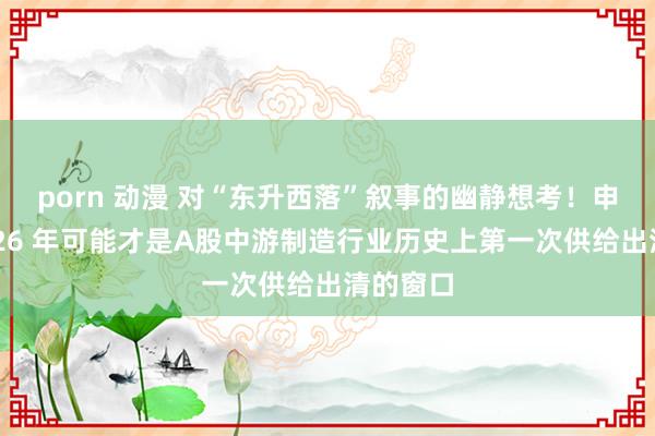 porn 动漫 对“东升西落”叙事的幽静想考！申万：2026 年可能才是A股中游制造行业历史上第一次供给出清的窗口