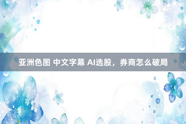 亚洲色图 中文字幕 AI选股，券商怎么破局