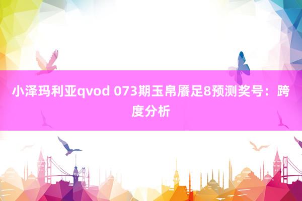 小泽玛利亚qvod 073期玉帛餍足8预测奖号：跨度分析