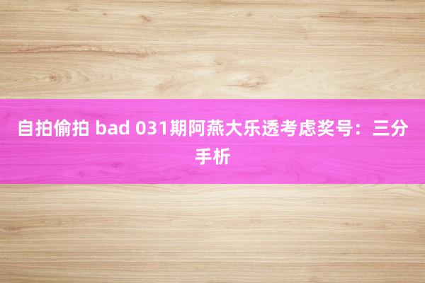 自拍偷拍 bad 031期阿燕大乐透考虑奖号：三分手析