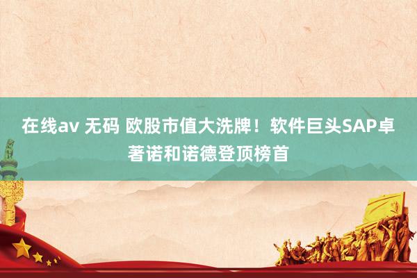 在线av 无码 欧股市值大洗牌！软件巨头SAP卓著诺和诺德登顶榜首