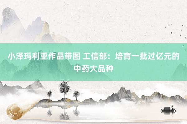 小泽玛利亚作品带图 工信部：培育一批过亿元的中药大品种
