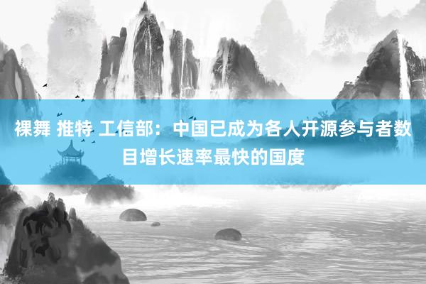 裸舞 推特 工信部：中国已成为各人开源参与者数目增长速率最快的国度