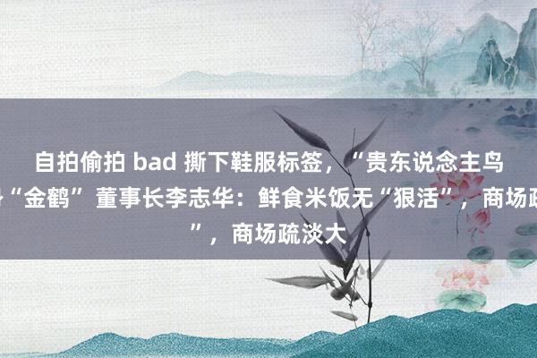 自拍偷拍 bad 撕下鞋服标签，“贵东说念主鸟”变身“金鹤” 董事长李志华：鲜食米饭无“狠活”，商场疏淡大