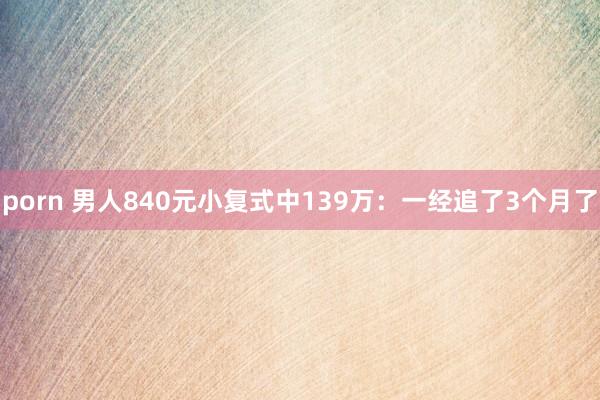porn 男人840元小复式中139万：一经追了3个月了