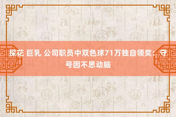 探花 巨乳 公司职员中双色球71万独自领奖：守号因不思动脑