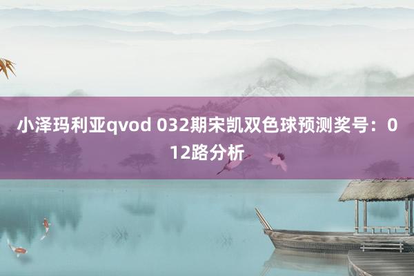 小泽玛利亚qvod 032期宋凯双色球预测奖号：012路分析