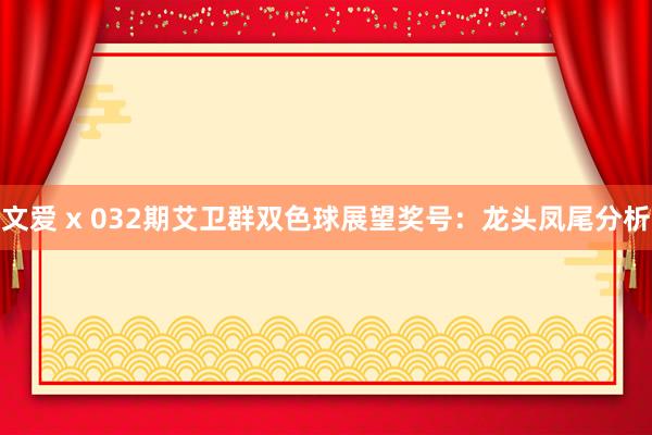 文爱 x 032期艾卫群双色球展望奖号：龙头凤尾分析