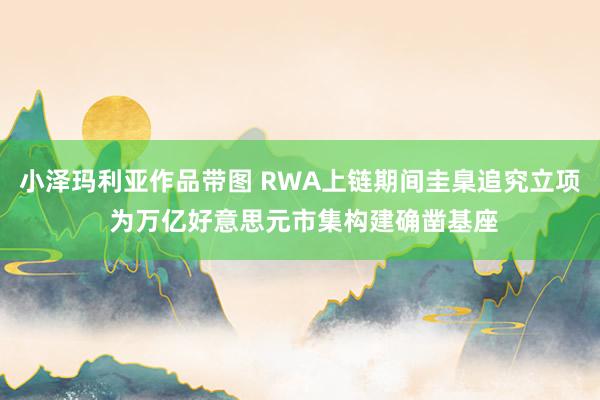 小泽玛利亚作品带图 RWA上链期间圭臬追究立项 为万亿好意思元市集构建确凿基座