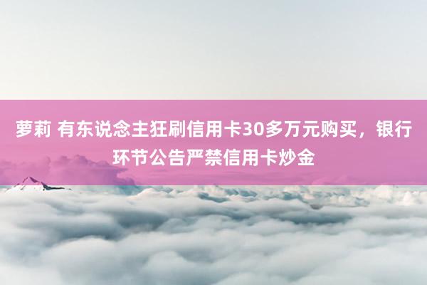 萝莉 有东说念主狂刷信用卡30多万元购买，银行环节公告严禁信用卡炒金