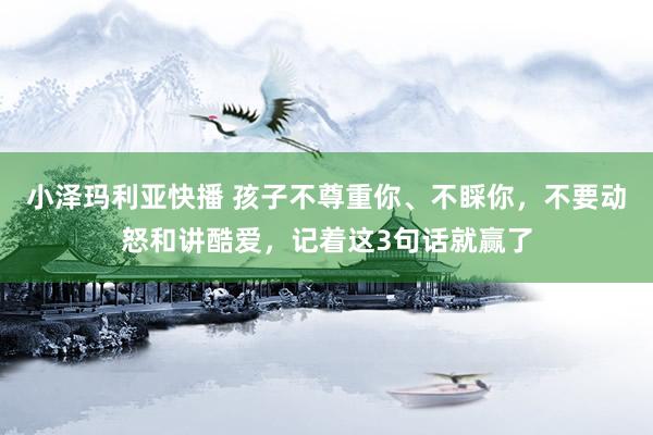 小泽玛利亚快播 孩子不尊重你、不睬你，不要动怒和讲酷爱，记着这3句话就赢了