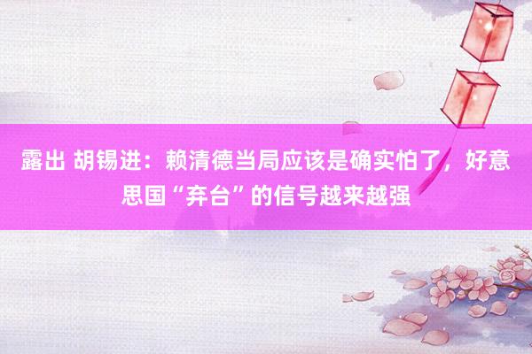 露出 胡锡进：赖清德当局应该是确实怕了，好意思国“弃台”的信号越来越强