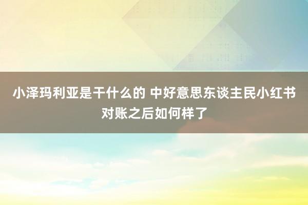 小泽玛利亚是干什么的 中好意思东谈主民小红书对账之后如何样了
