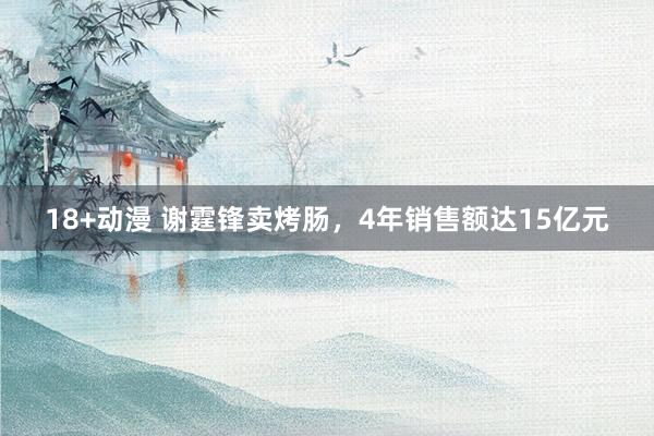 18+动漫 谢霆锋卖烤肠，4年销售额达15亿元