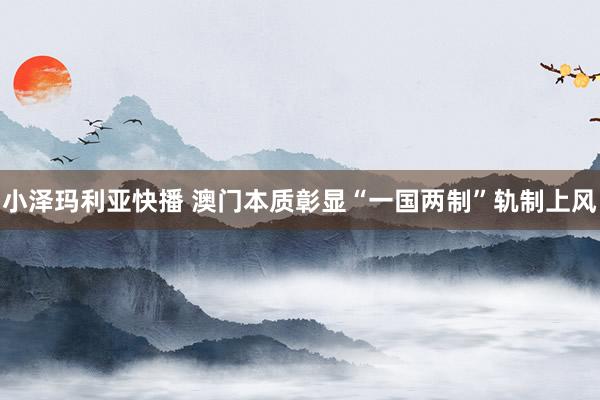 小泽玛利亚快播 澳门本质彰显“一国两制”轨制上风