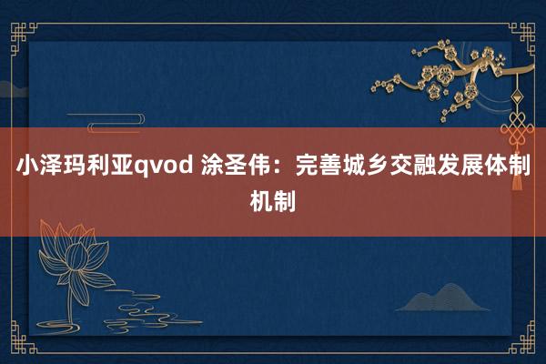 小泽玛利亚qvod 涂圣伟：完善城乡交融发展体制机制