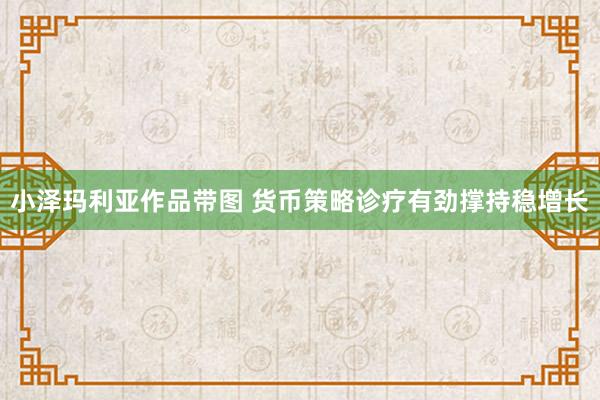 小泽玛利亚作品带图 货币策略诊疗有劲撑持稳增长