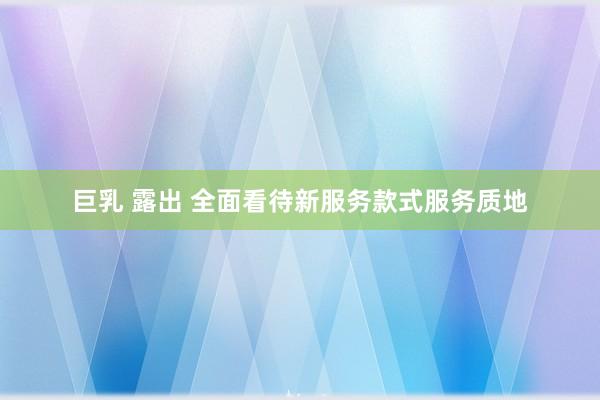 巨乳 露出 全面看待新服务款式服务质地
